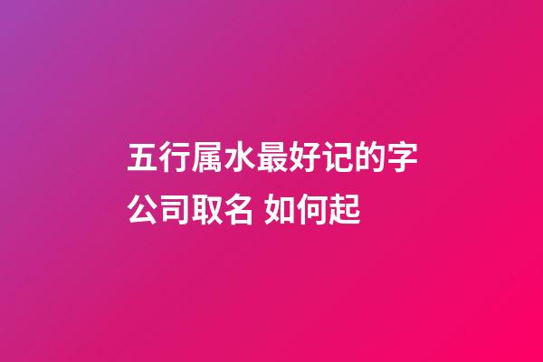 五行属水最好记的字公司取名 如何起-第1张-公司起名-玄机派